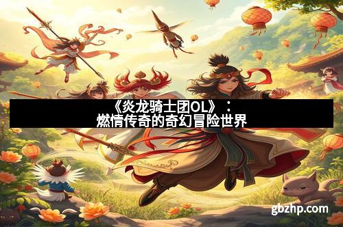 《炎龙骑士团OL》：燃情传奇的奇幻冒险世界