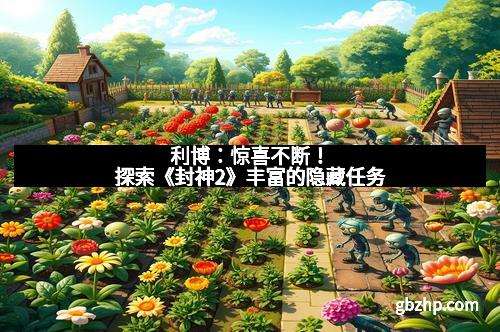 利博：惊喜不断！探索《封神2》丰富的隐藏任务