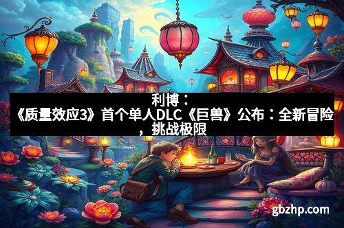 利博：《质量效应3》首个单人DLC《巨兽》公布：全新冒险，挑战极限